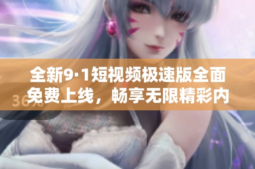全新9·1短视频极速版全面免费上线，畅享无限精彩内容！