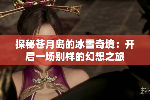 探秘苍月岛的冰雪奇境：开启一场别样的幻想之旅