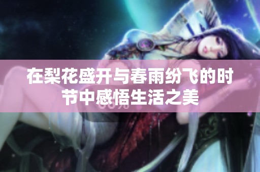 在梨花盛开与春雨纷飞的时节中感悟生活之美
