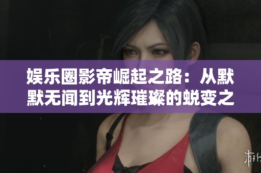 娱乐圈影帝崛起之路：从默默无闻到光辉璀璨的蜕变之旅
