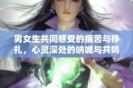 男女生共同感受的痛苦与挣扎，心灵深处的呐喊与共鸣