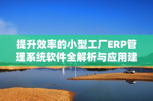 提升效率的小型工厂ERP管理系统软件全解析与应用建议