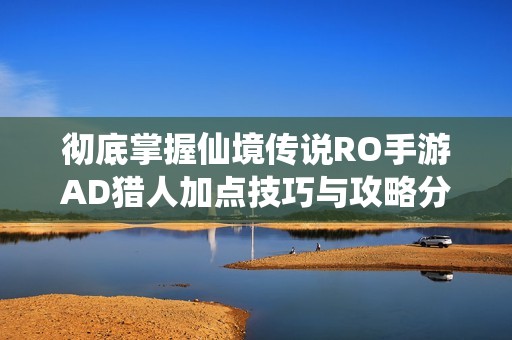 彻底掌握仙境传说RO手游AD猎人加点技巧与攻略分享