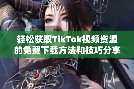 轻松获取TikTok视频资源的免费下载方法和技巧分享