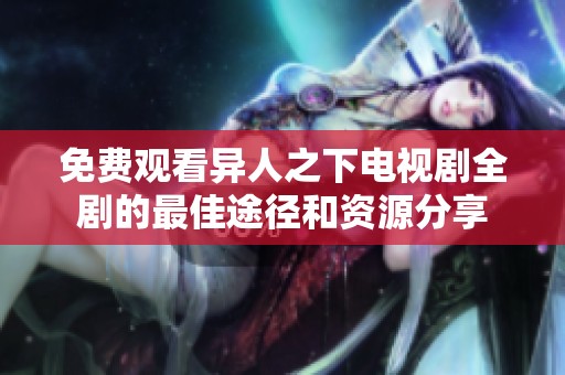免费观看异人之下电视剧全剧的最佳途径和资源分享