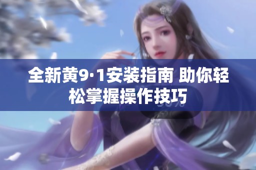 全新黄9·1安装指南 助你轻松掌握操作技巧