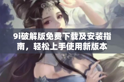 9i破解版免费下载及安装指南，轻松上手使用新版本