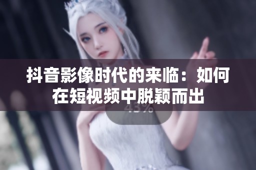 抖音影像时代的来临：如何在短视频中脱颖而出