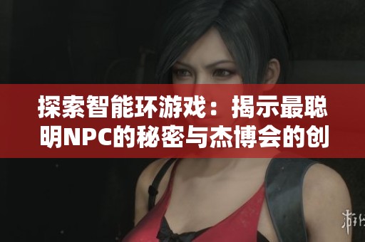 探索智能环游戏：揭示最聪明NPC的秘密与杰博会的创新理念