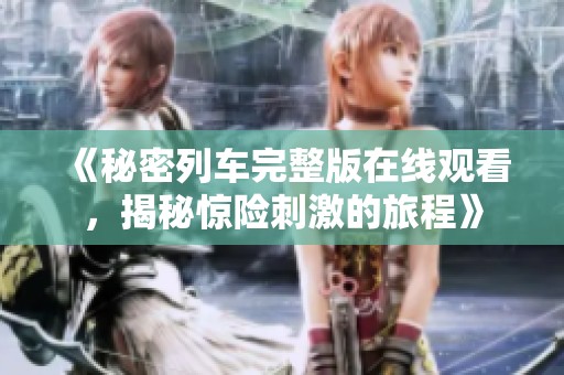 《秘密列车完整版在线观看，揭秘惊险刺激的旅程》
