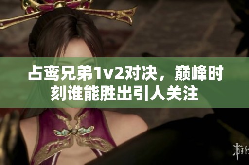 占鸾兄弟1v2对决，巅峰时刻谁能胜出引人关注