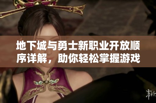 地下城与勇士新职业开放顺序详解，助你轻松掌握游戏动态