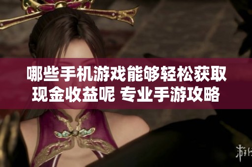 哪些手机游戏能够轻松获取现金收益呢 专业手游攻略推荐