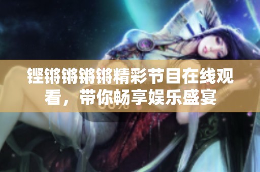 铿锵锵锵锵精彩节目在线观看，带你畅享娱乐盛宴