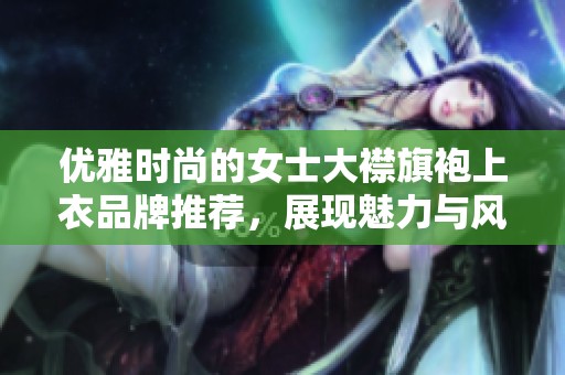 优雅时尚的女士大襟旗袍上衣品牌推荐，展现魅力与风采
