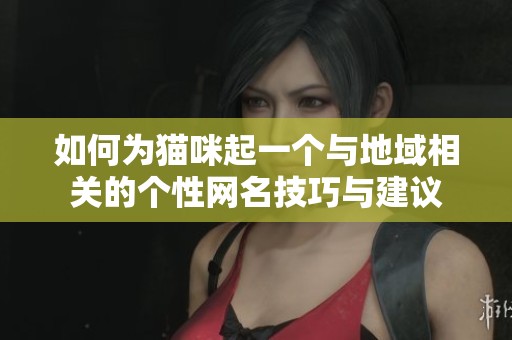 如何为猫咪起一个与地域相关的个性网名技巧与建议