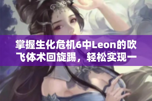 掌握生化危机6中Leon的吹飞体术回旋踢，轻松实现一击必杀技巧