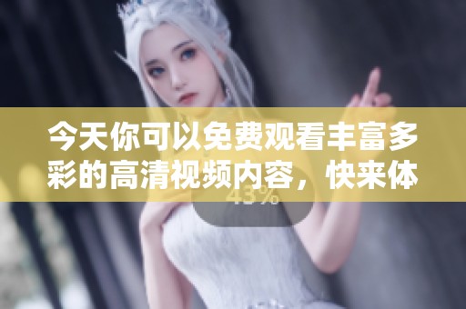今天你可以免费观看丰富多彩的高清视频内容，快来体验吧！
