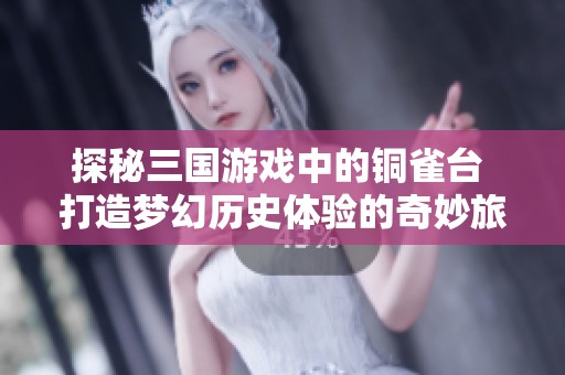 探秘三国游戏中的铜雀台 打造梦幻历史体验的奇妙旅程