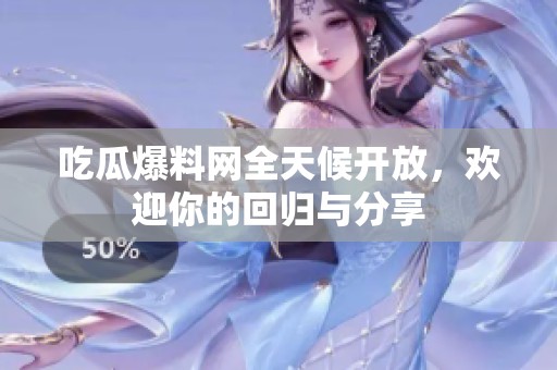 吃瓜爆料网全天候开放，欢迎你的回归与分享