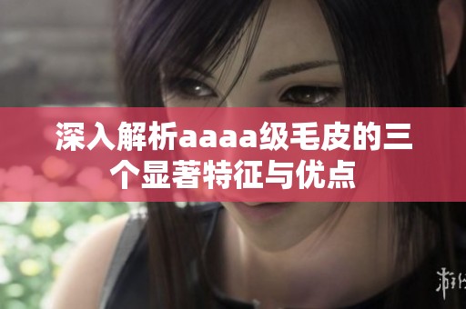深入解析aaaa级毛皮的三个显著特征与优点