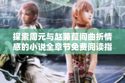 探索周元与赵蒹葭间曲折情感的小说全章节免费阅读指南