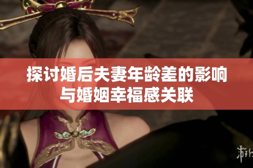 探讨婚后夫妻年龄差的影响与婚姻幸福感关联