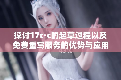 探讨17c·c的起草过程以及免费重写服务的优势与应用