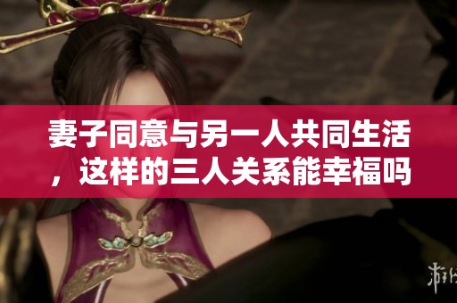妻子同意与另一人共同生活，这样的三人关系能幸福吗
