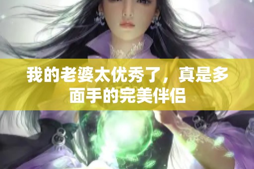 我的老婆太优秀了，真是多面手的完美伴侣