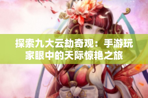 探索九大云劫奇观：手游玩家眼中的天际惊艳之旅