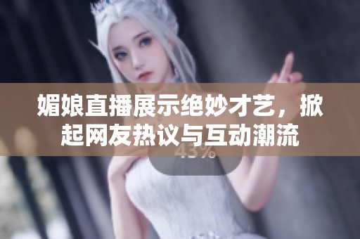媚娘直播展示绝妙才艺，掀起网友热议与互动潮流