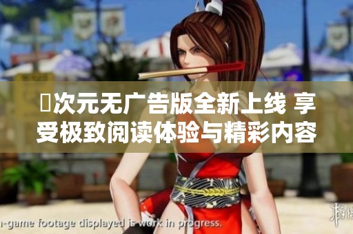 囧次元无广告版全新上线 享受极致阅读体验与精彩内容