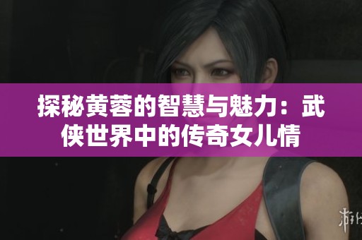 探秘黄蓉的智慧与魅力：武侠世界中的传奇女儿情