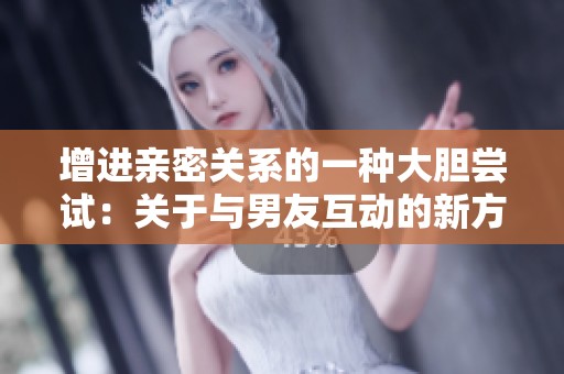增进亲密关系的一种大胆尝试：关于与男友互动的新方式