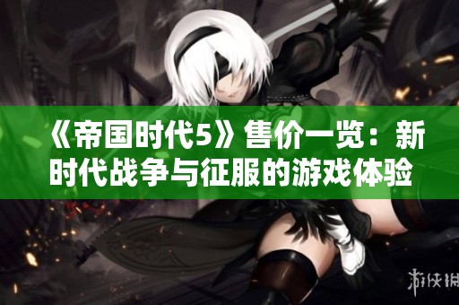《帝国时代5》售价一览：新时代战争与征服的游戏体验剖析
