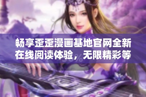 畅享歪歪漫画基地官网全新在线阅读体验，无限精彩等你来发现