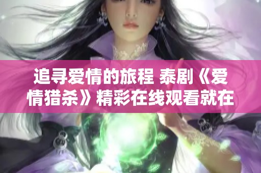 追寻爱情的旅程 泰剧《爱情猎杀》精彩在线观看就在泰剧网