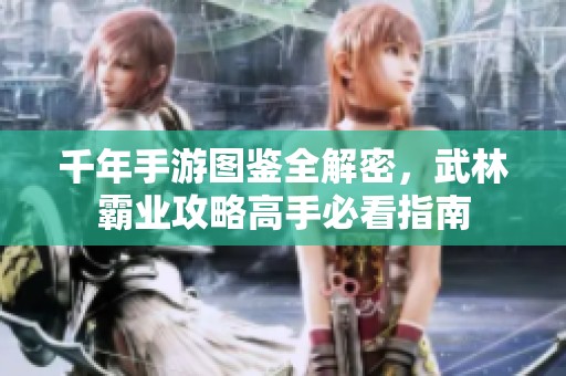 千年手游图鉴全解密，武林霸业攻略高手必看指南