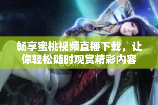 畅享蜜桃视频直播下载，让你轻松随时观赏精彩内容