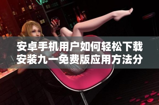 安卓手机用户如何轻松下载安装九一免费版应用方法分享