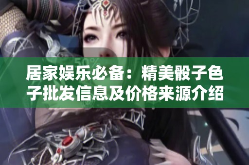 居家娱乐必备：精美骰子色子批发信息及价格来源介绍