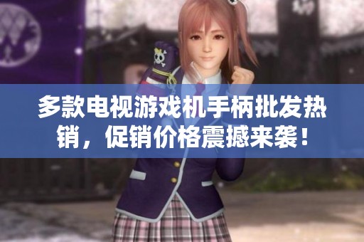 多款电视游戏机手柄批发热销，促销价格震撼来袭！