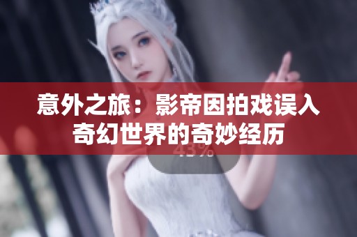 意外之旅：影帝因拍戏误入奇幻世界的奇妙经历