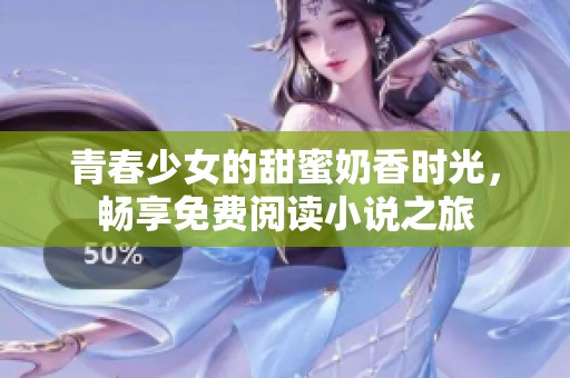 青春少女的甜蜜奶香时光，畅享免费阅读小说之旅