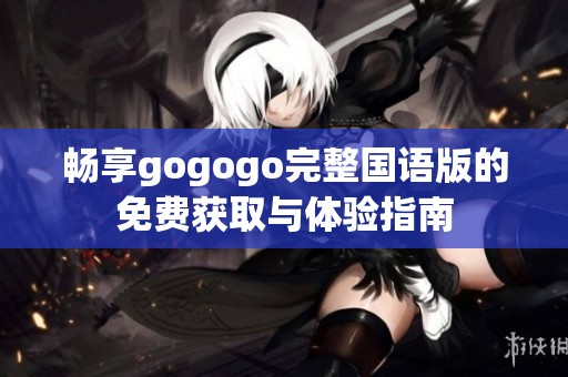 畅享gogogo完整国语版的免费获取与体验指南