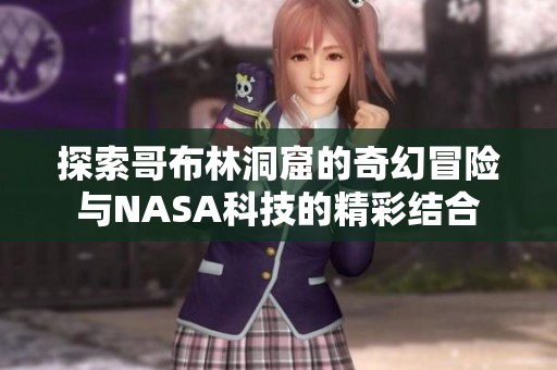 探索哥布林洞窟的奇幻冒险与NASA科技的精彩结合