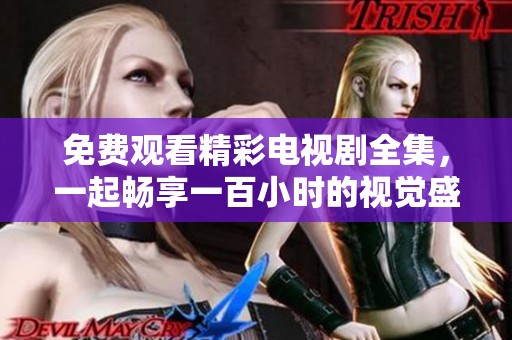 免费观看精彩电视剧全集，一起畅享一百小时的视觉盛宴