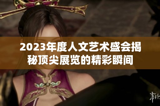 2023年度人文艺术盛会揭秘顶尖展览的精彩瞬间