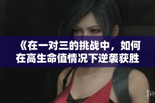 《在一对三的挑战中，如何在高生命值情况下逆袭获胜》